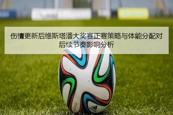 伤情更新后维斯塔潘大奖赛正赛策略与体能分配对后续节奏影响分析